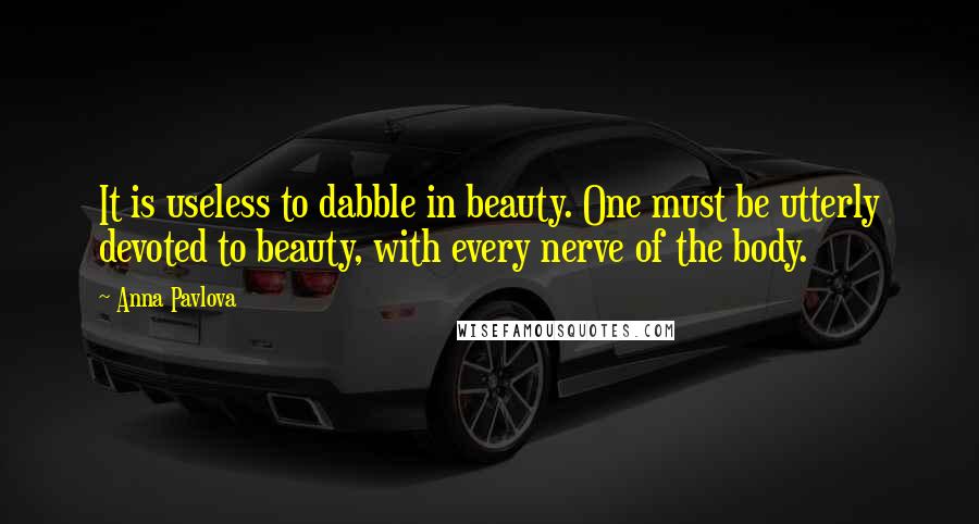 Anna Pavlova Quotes: It is useless to dabble in beauty. One must be utterly devoted to beauty, with every nerve of the body.