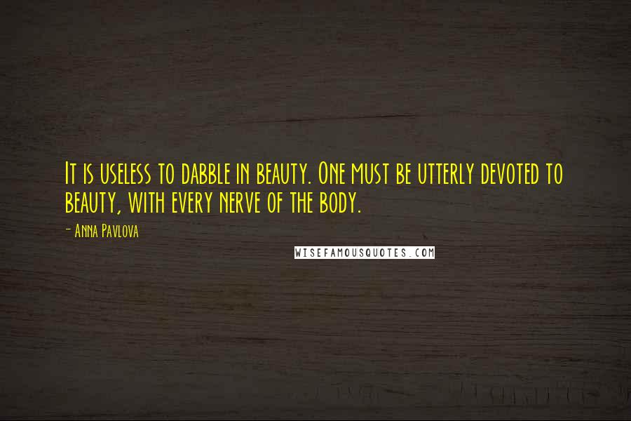 Anna Pavlova Quotes: It is useless to dabble in beauty. One must be utterly devoted to beauty, with every nerve of the body.