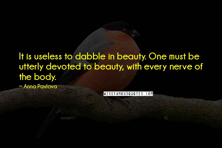 Anna Pavlova Quotes: It is useless to dabble in beauty. One must be utterly devoted to beauty, with every nerve of the body.