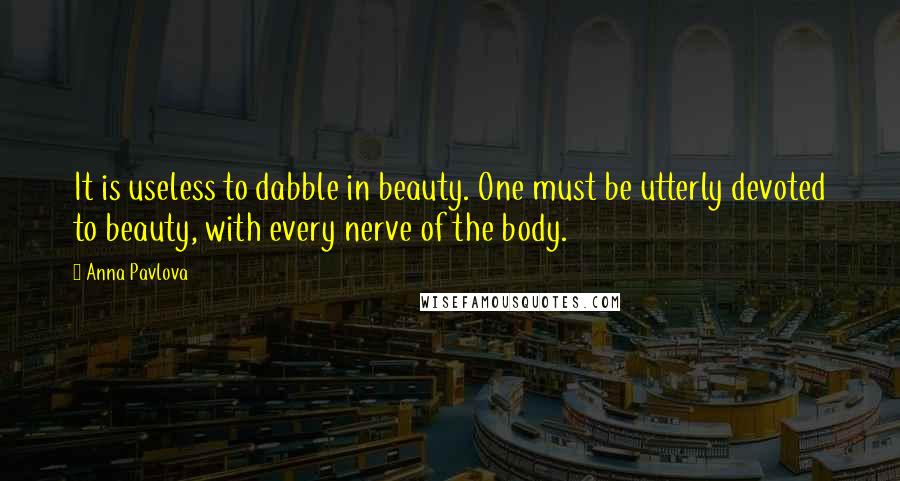 Anna Pavlova Quotes: It is useless to dabble in beauty. One must be utterly devoted to beauty, with every nerve of the body.