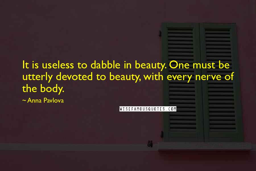 Anna Pavlova Quotes: It is useless to dabble in beauty. One must be utterly devoted to beauty, with every nerve of the body.