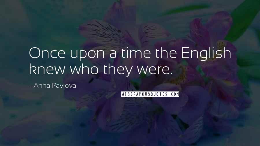Anna Pavlova Quotes: Once upon a time the English knew who they were.