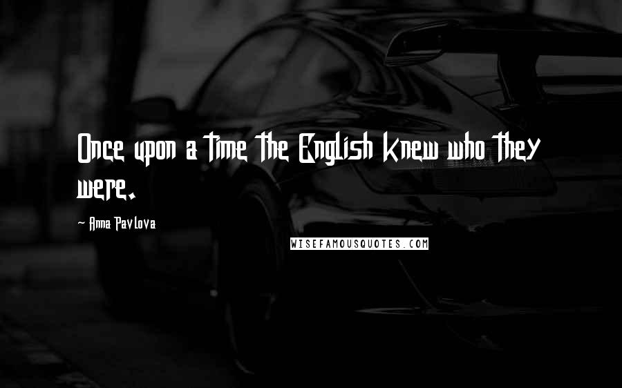 Anna Pavlova Quotes: Once upon a time the English knew who they were.