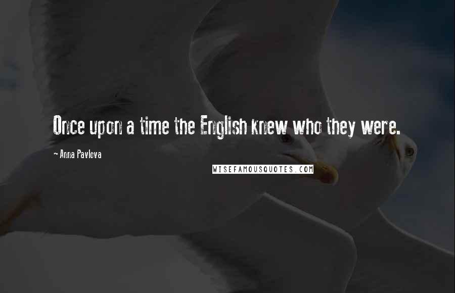 Anna Pavlova Quotes: Once upon a time the English knew who they were.