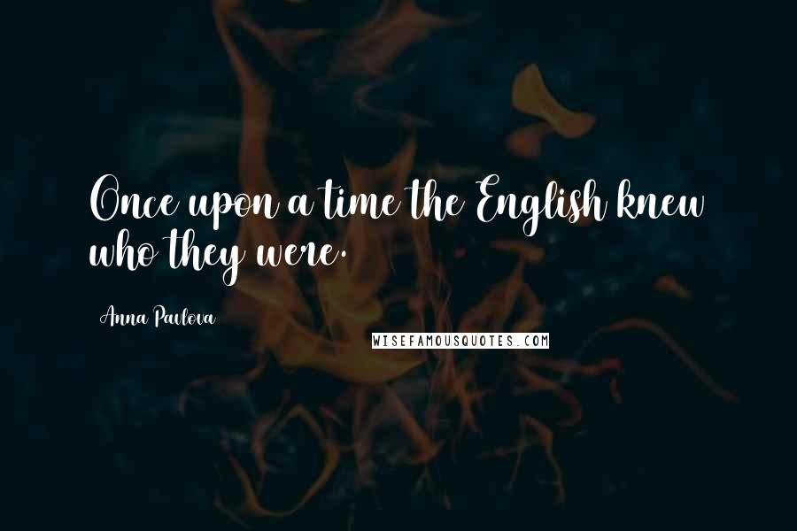 Anna Pavlova Quotes: Once upon a time the English knew who they were.