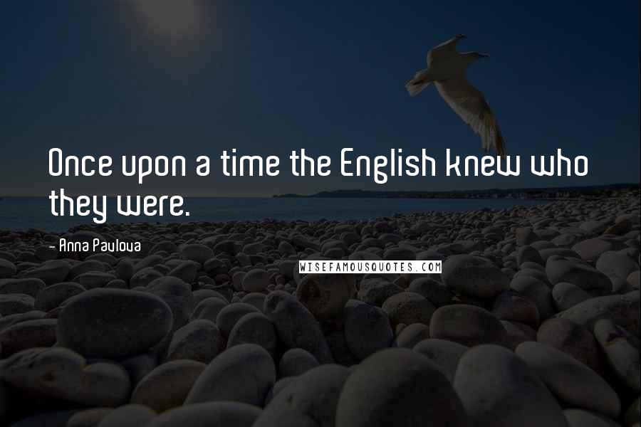 Anna Pavlova Quotes: Once upon a time the English knew who they were.