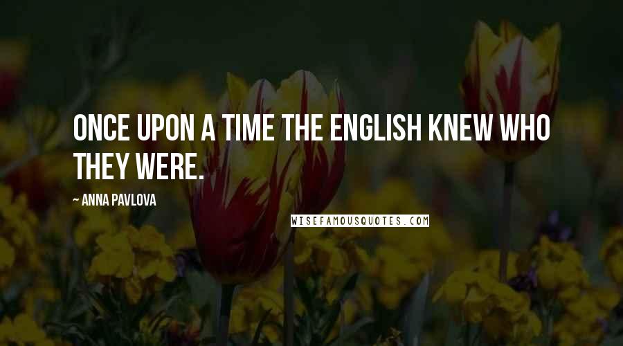 Anna Pavlova Quotes: Once upon a time the English knew who they were.