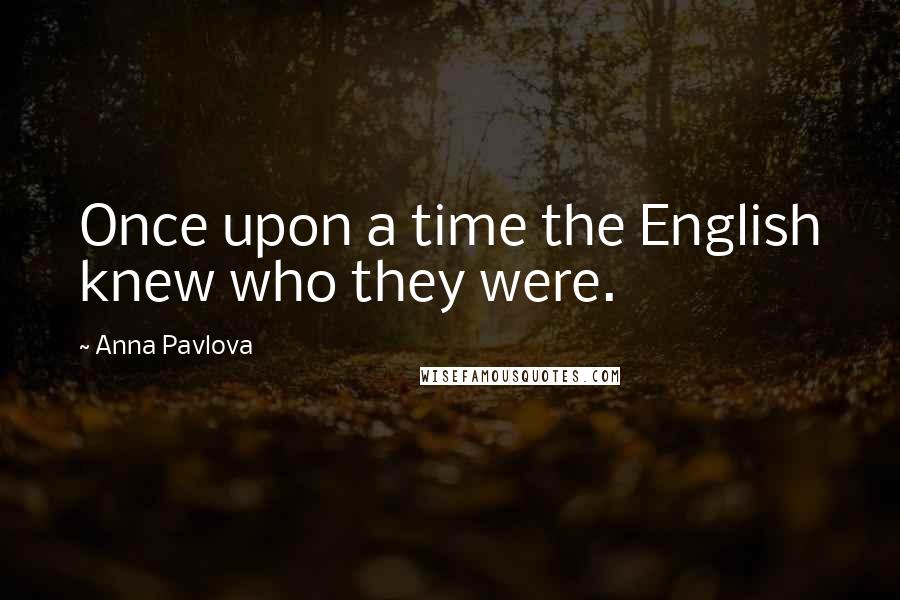 Anna Pavlova Quotes: Once upon a time the English knew who they were.