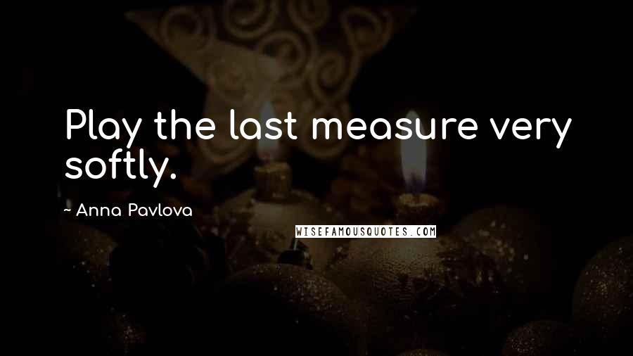 Anna Pavlova Quotes: Play the last measure very softly.