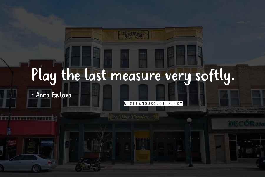 Anna Pavlova Quotes: Play the last measure very softly.