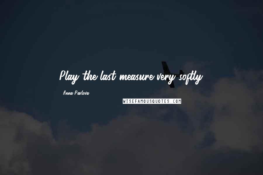 Anna Pavlova Quotes: Play the last measure very softly.
