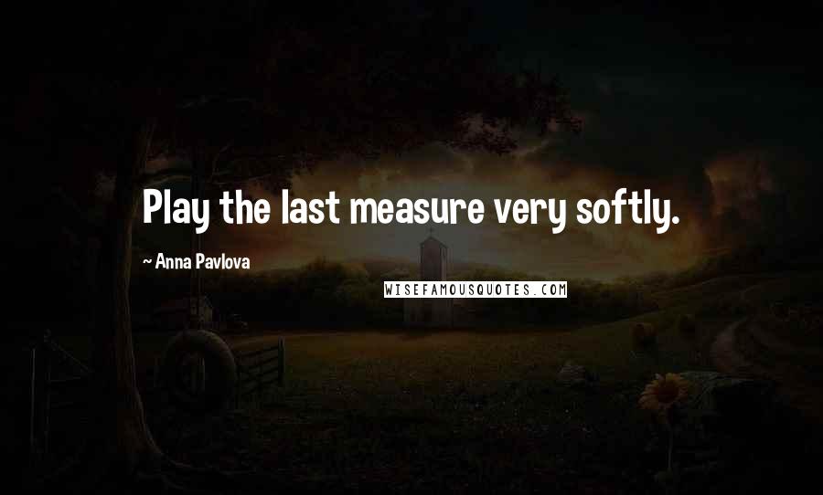 Anna Pavlova Quotes: Play the last measure very softly.