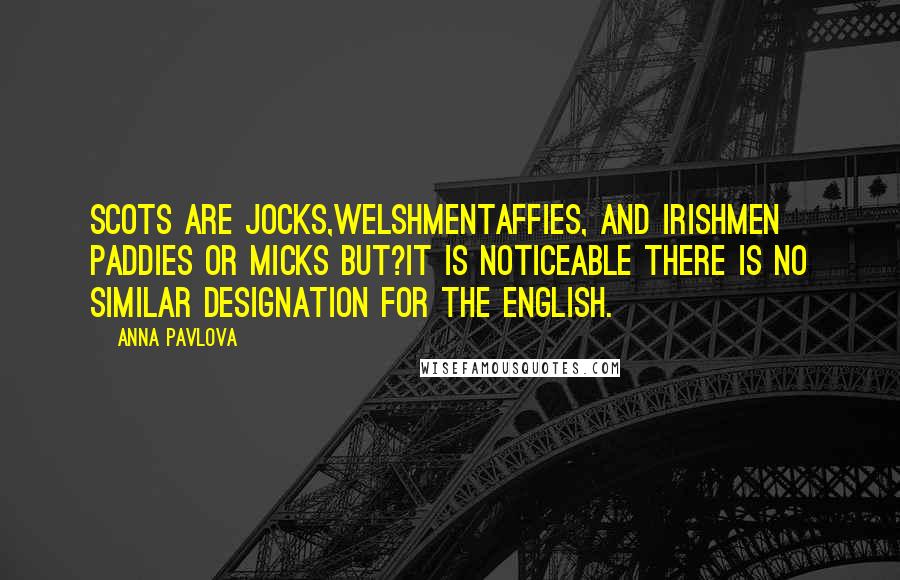 Anna Pavlova Quotes: Scots are Jocks,WelshmenTaffies, and Irishmen Paddies or Micks but?it is noticeable there is no similar designation for the English.