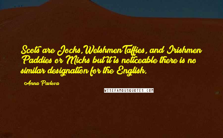 Anna Pavlova Quotes: Scots are Jocks,WelshmenTaffies, and Irishmen Paddies or Micks but?it is noticeable there is no similar designation for the English.