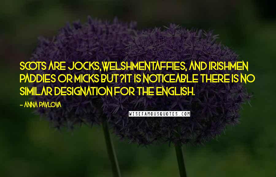 Anna Pavlova Quotes: Scots are Jocks,WelshmenTaffies, and Irishmen Paddies or Micks but?it is noticeable there is no similar designation for the English.
