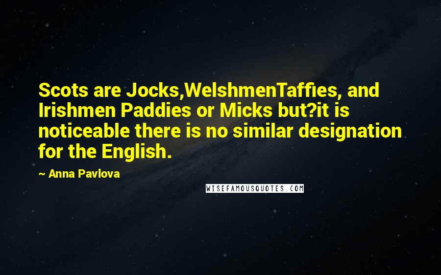 Anna Pavlova Quotes: Scots are Jocks,WelshmenTaffies, and Irishmen Paddies or Micks but?it is noticeable there is no similar designation for the English.