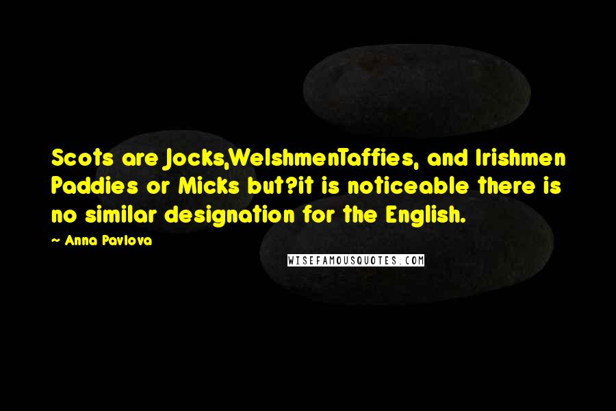 Anna Pavlova Quotes: Scots are Jocks,WelshmenTaffies, and Irishmen Paddies or Micks but?it is noticeable there is no similar designation for the English.