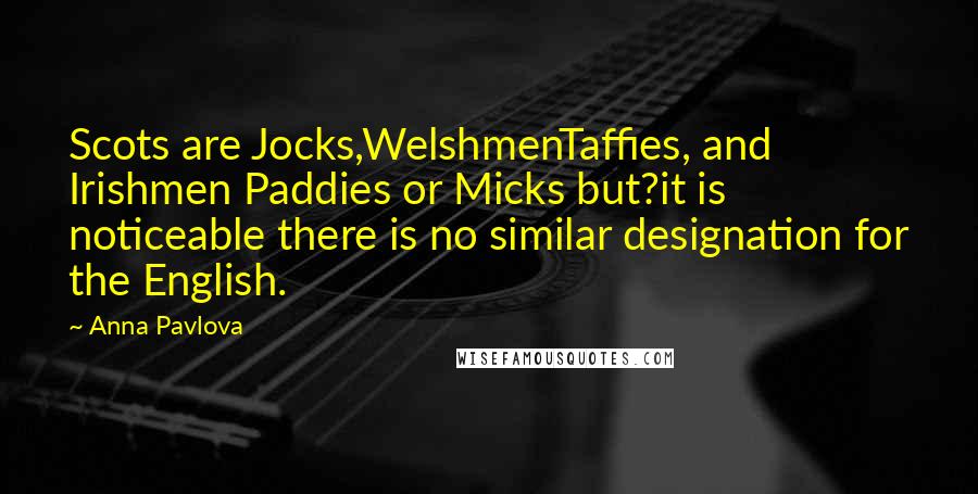 Anna Pavlova Quotes: Scots are Jocks,WelshmenTaffies, and Irishmen Paddies or Micks but?it is noticeable there is no similar designation for the English.