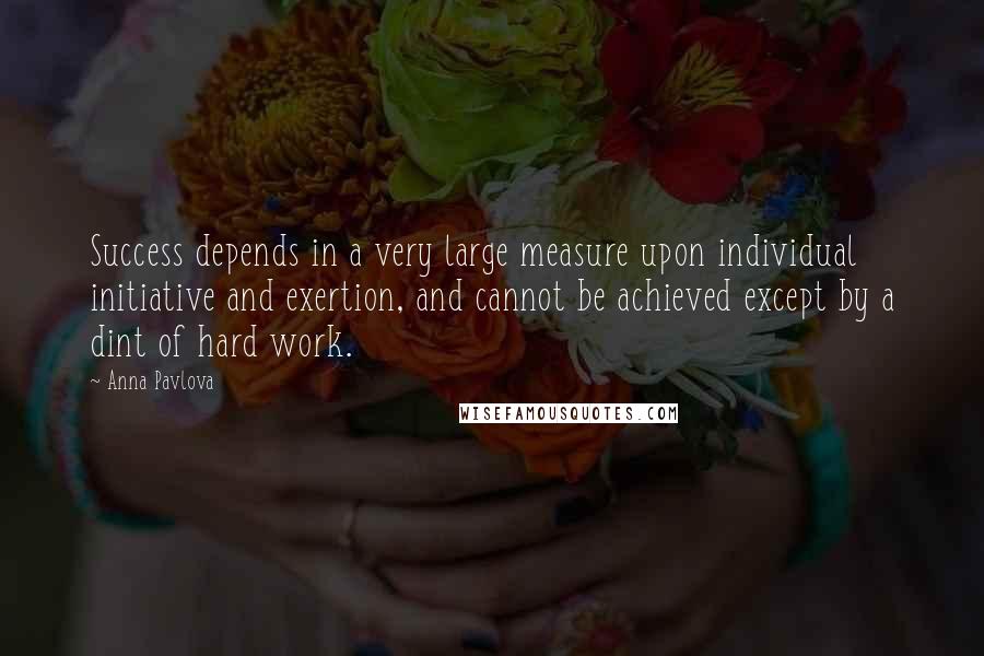 Anna Pavlova Quotes: Success depends in a very large measure upon individual initiative and exertion, and cannot be achieved except by a dint of hard work.