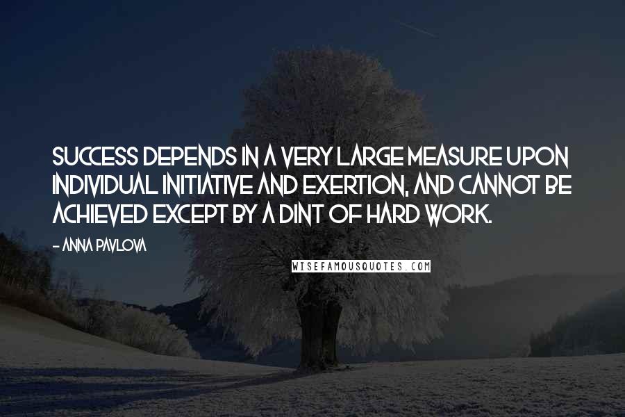 Anna Pavlova Quotes: Success depends in a very large measure upon individual initiative and exertion, and cannot be achieved except by a dint of hard work.