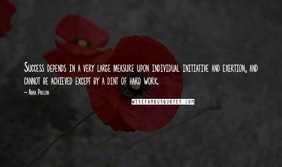 Anna Pavlova Quotes: Success depends in a very large measure upon individual initiative and exertion, and cannot be achieved except by a dint of hard work.