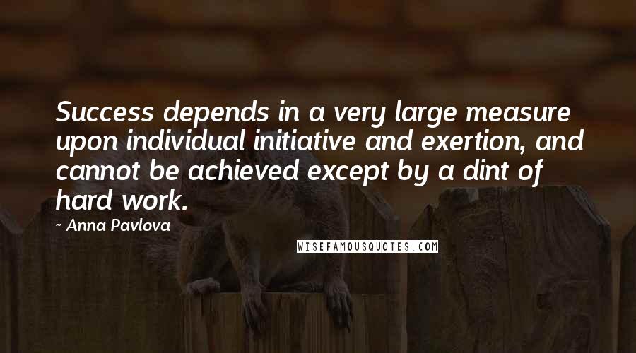 Anna Pavlova Quotes: Success depends in a very large measure upon individual initiative and exertion, and cannot be achieved except by a dint of hard work.