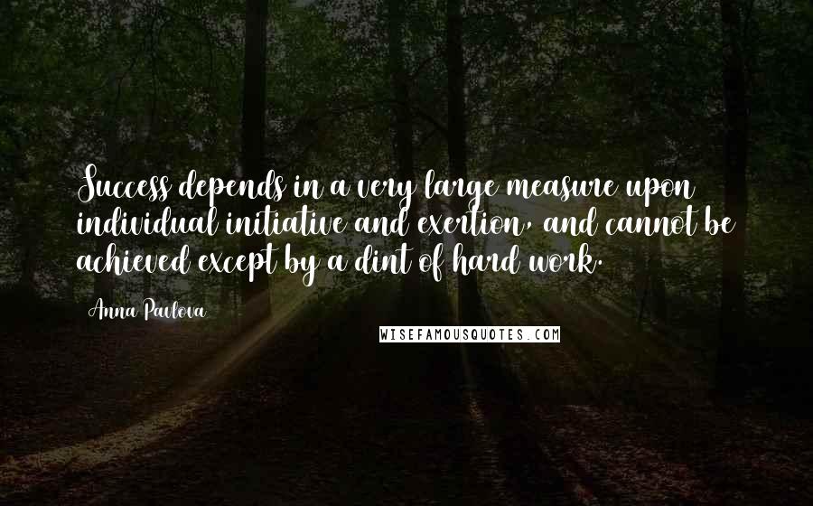 Anna Pavlova Quotes: Success depends in a very large measure upon individual initiative and exertion, and cannot be achieved except by a dint of hard work.