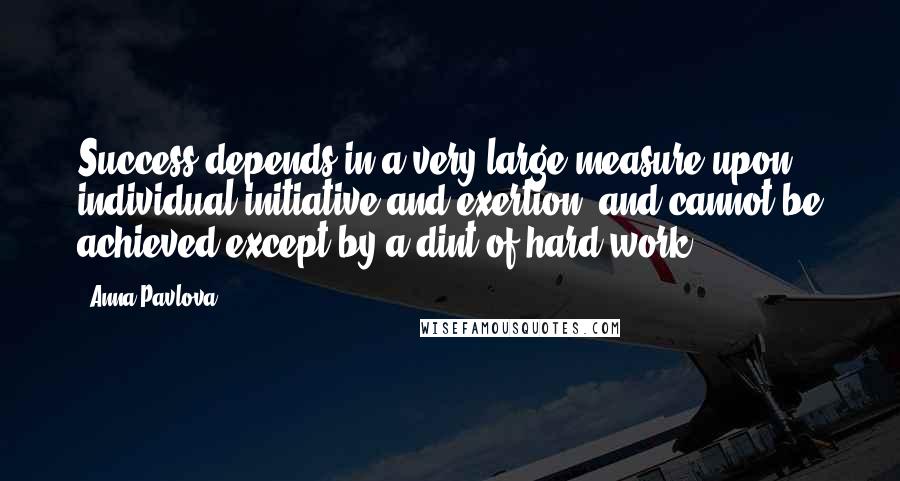 Anna Pavlova Quotes: Success depends in a very large measure upon individual initiative and exertion, and cannot be achieved except by a dint of hard work.