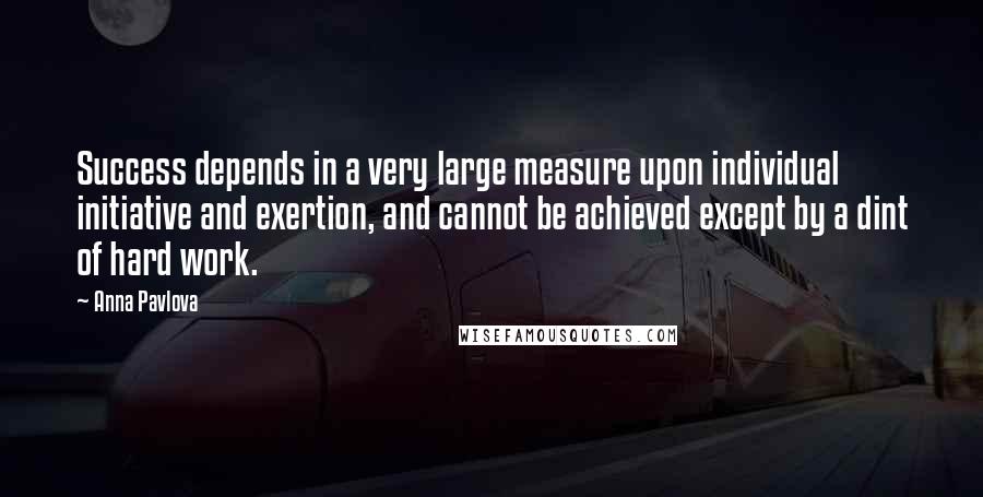 Anna Pavlova Quotes: Success depends in a very large measure upon individual initiative and exertion, and cannot be achieved except by a dint of hard work.