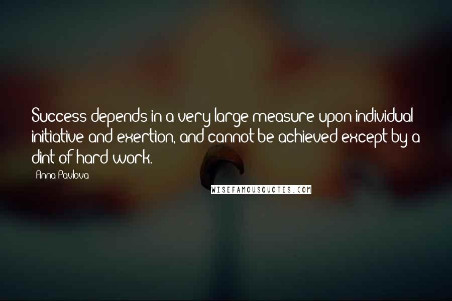 Anna Pavlova Quotes: Success depends in a very large measure upon individual initiative and exertion, and cannot be achieved except by a dint of hard work.