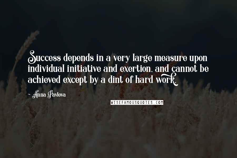 Anna Pavlova Quotes: Success depends in a very large measure upon individual initiative and exertion, and cannot be achieved except by a dint of hard work.