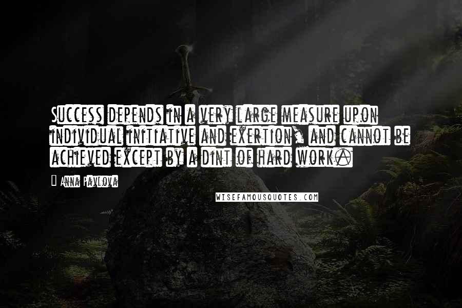 Anna Pavlova Quotes: Success depends in a very large measure upon individual initiative and exertion, and cannot be achieved except by a dint of hard work.