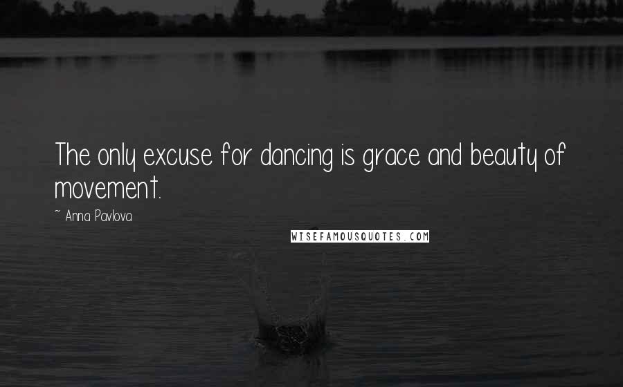 Anna Pavlova Quotes: The only excuse for dancing is grace and beauty of movement.