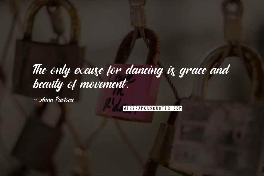 Anna Pavlova Quotes: The only excuse for dancing is grace and beauty of movement.