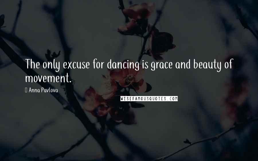 Anna Pavlova Quotes: The only excuse for dancing is grace and beauty of movement.