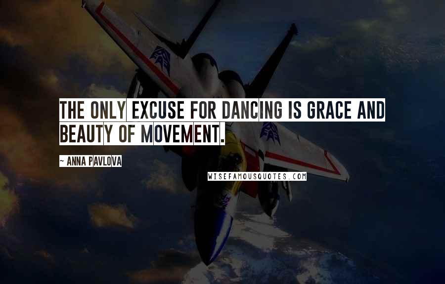 Anna Pavlova Quotes: The only excuse for dancing is grace and beauty of movement.