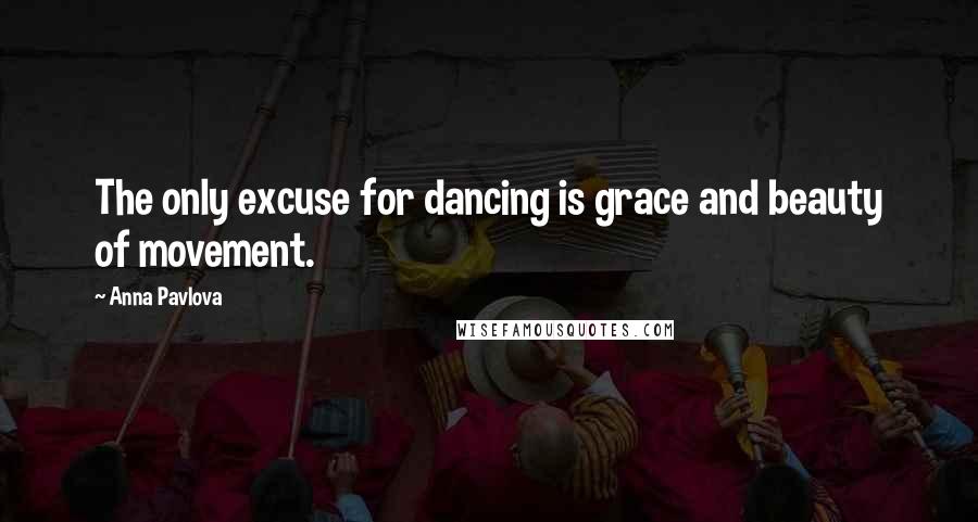 Anna Pavlova Quotes: The only excuse for dancing is grace and beauty of movement.