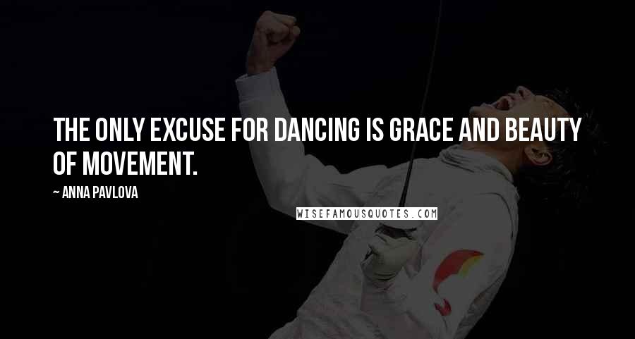 Anna Pavlova Quotes: The only excuse for dancing is grace and beauty of movement.