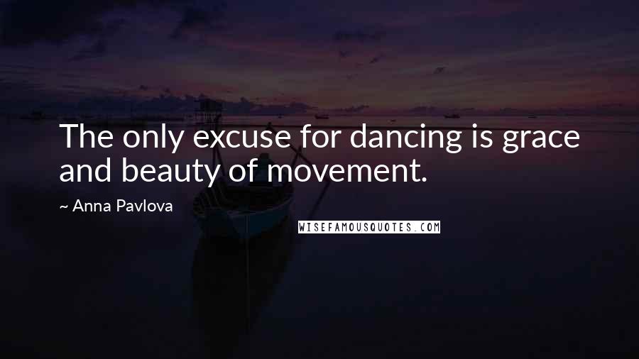 Anna Pavlova Quotes: The only excuse for dancing is grace and beauty of movement.