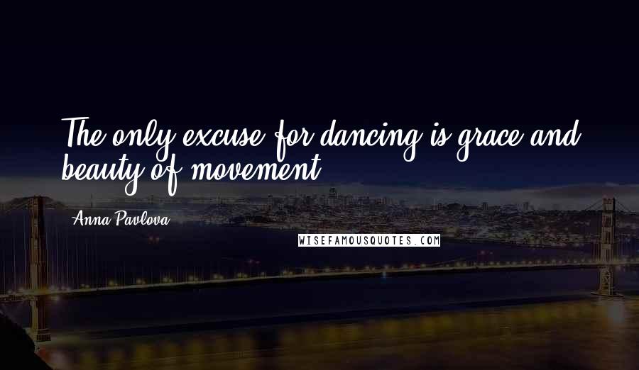 Anna Pavlova Quotes: The only excuse for dancing is grace and beauty of movement.