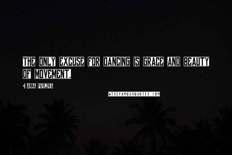 Anna Pavlova Quotes: The only excuse for dancing is grace and beauty of movement.