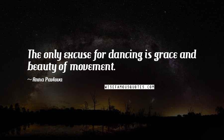 Anna Pavlova Quotes: The only excuse for dancing is grace and beauty of movement.