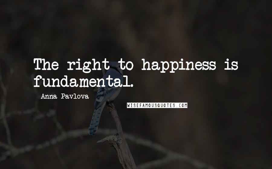 Anna Pavlova Quotes: The right to happiness is fundamental.