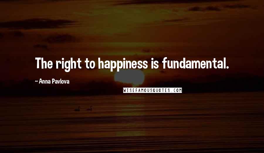 Anna Pavlova Quotes: The right to happiness is fundamental.