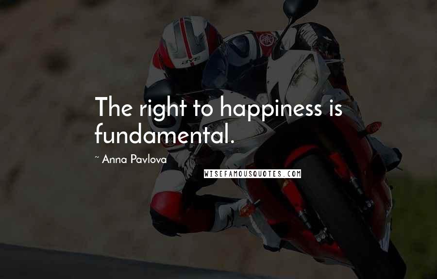 Anna Pavlova Quotes: The right to happiness is fundamental.