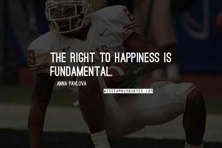 Anna Pavlova Quotes: The right to happiness is fundamental.
