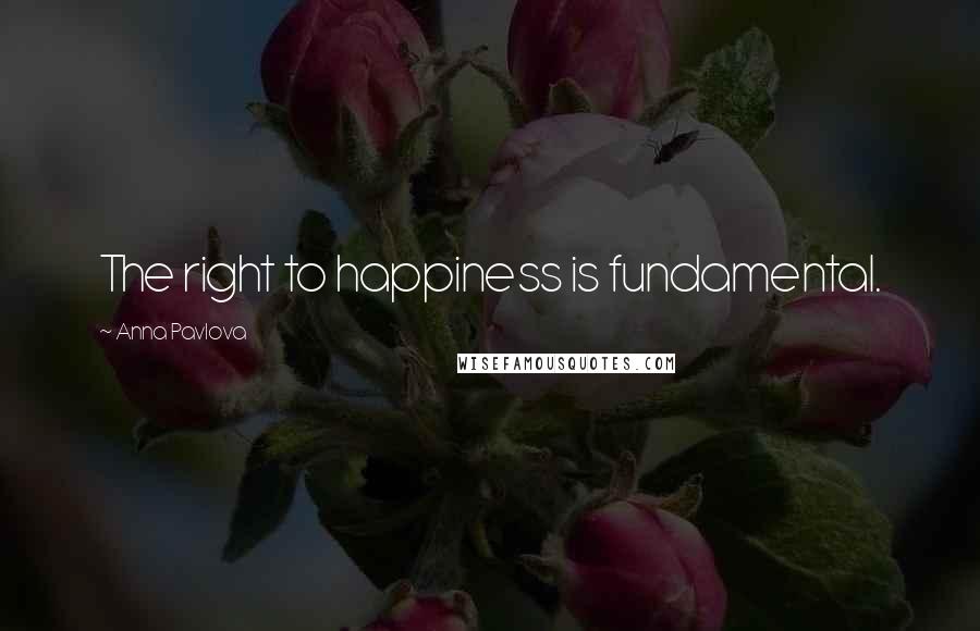 Anna Pavlova Quotes: The right to happiness is fundamental.