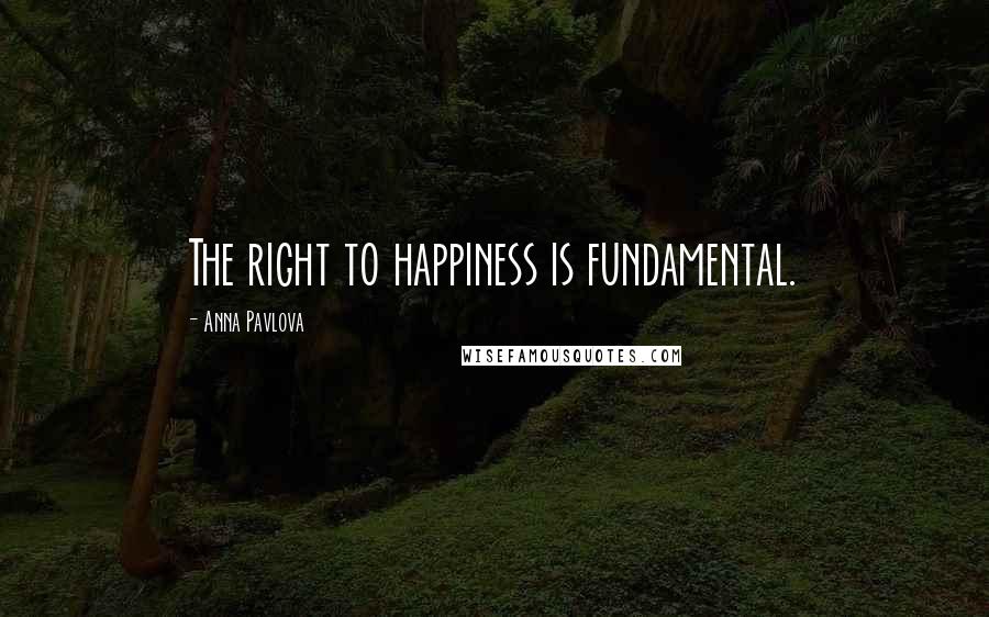 Anna Pavlova Quotes: The right to happiness is fundamental.