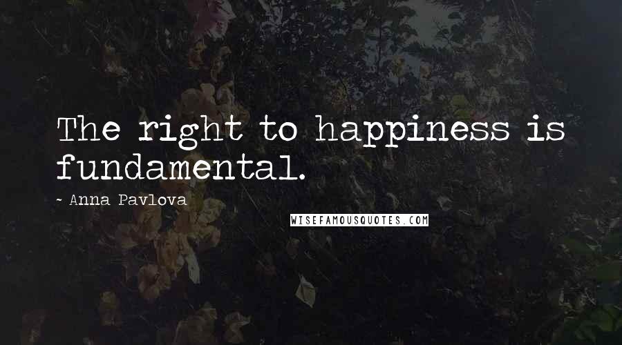 Anna Pavlova Quotes: The right to happiness is fundamental.