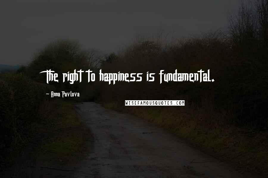 Anna Pavlova Quotes: The right to happiness is fundamental.
